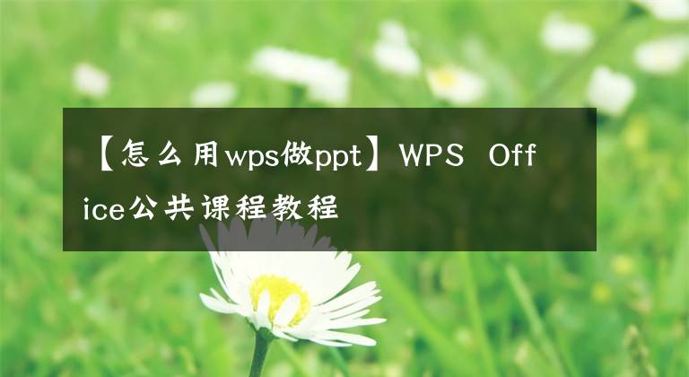 【怎么用wps做ppt】WPS Office公共课程教程