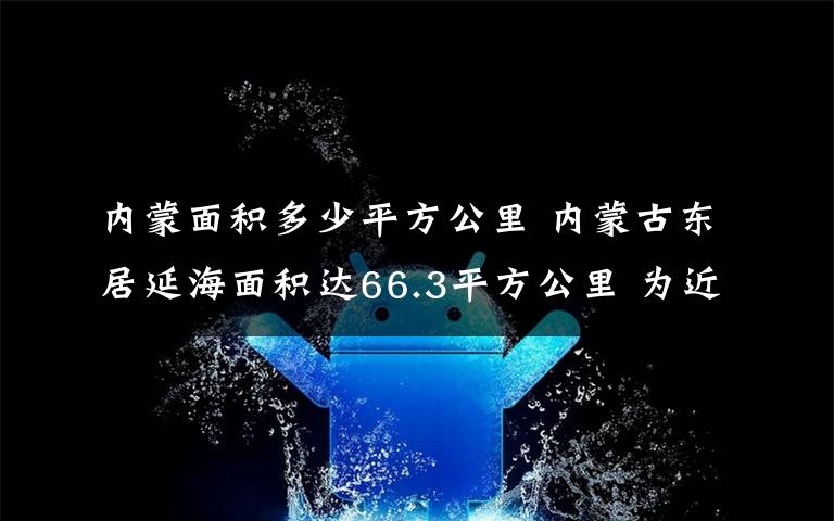 内蒙面积多少平方公里 内蒙古东居延海面积达66.3平方公里 为近一百年来最大