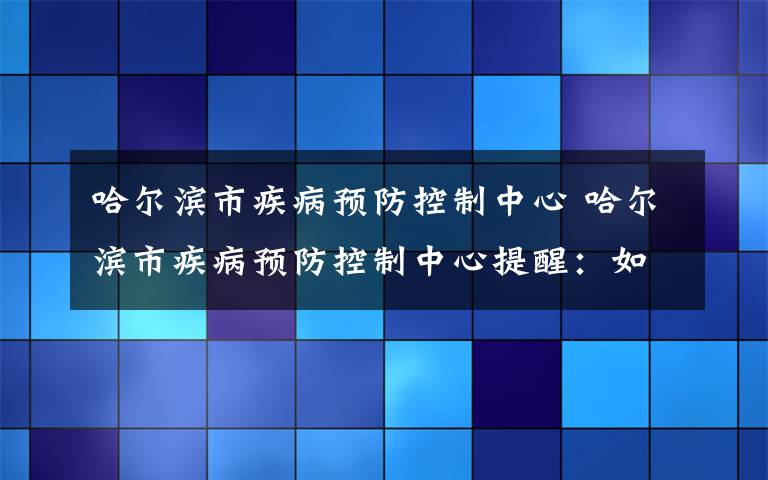 哈尔滨市疾病预防控制中心 哈尔滨市疾病预防控制中心提醒：如非必要近期不要前往青岛市