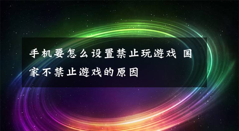 手机要怎么设置禁止玩游戏 国家不禁止游戏的原因