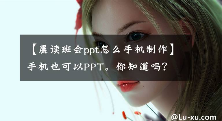 【晨读班会ppt怎么手机制作】手机也可以PPT。你知道吗？