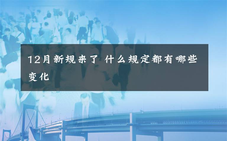 12月新规来了 什么规定都有哪些变化