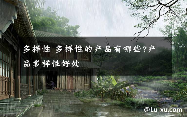 多样性 多样性的产品有哪些?产品多样性好处文章配图