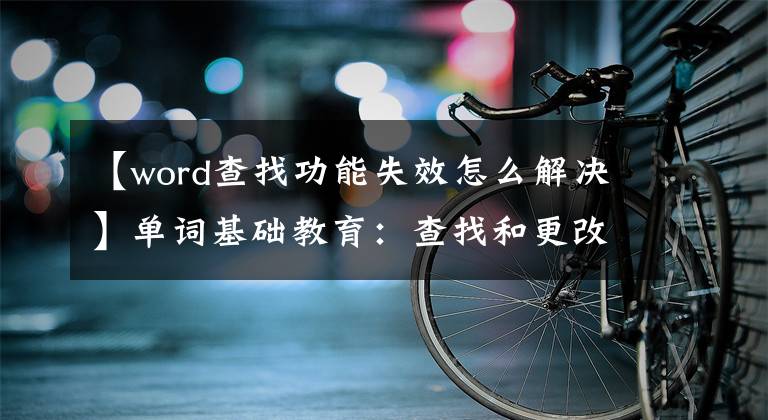 【word查找功能失效怎么解决】单词基础教育：查找和更改