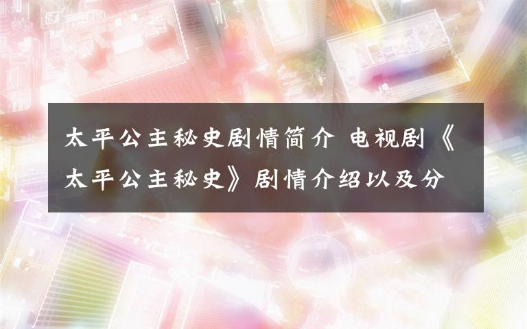 太平公主秘史剧情简介 电视剧《太平公主秘史》剧情介绍以及分集剧情介绍