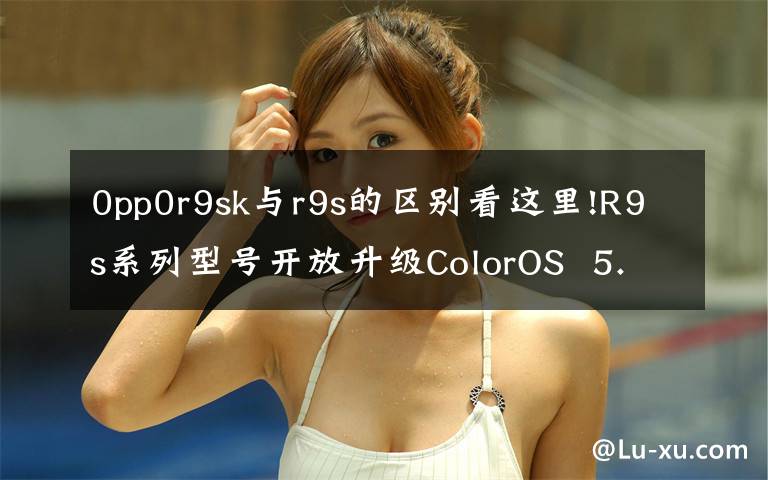 0pp0r9sk与r9s的区别看这里!R9s系列型号开放升级ColorOS  5.2.1