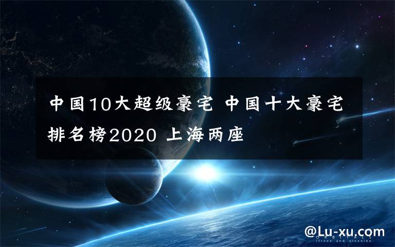 中国10大超级豪宅 中国十大豪宅排名榜2020 上海两座