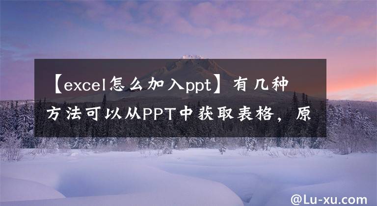 【excel怎么加入ppt】有几种方法可以从PPT中获取表格，原来是内置的，所以这么油腻