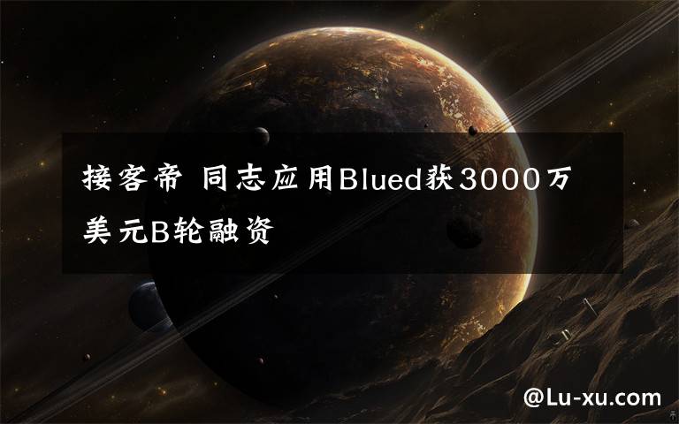 接客帝 同志应用Blued获3000万美元B轮融资