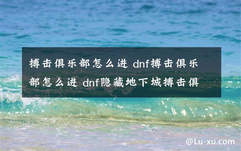 搏击俱乐部怎么进 dnf搏击俱乐部怎么进 dnf隐藏地下城搏击俱乐部进入方法介绍