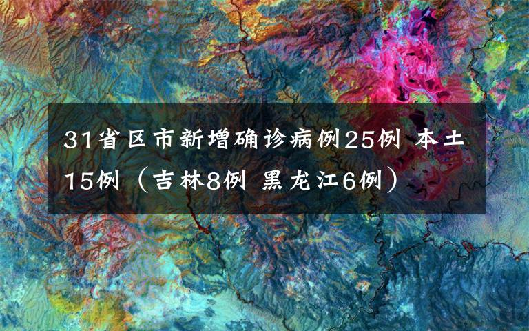 31省区市新增确诊病例25例 本土15例（吉林8例 黑龙江6例）