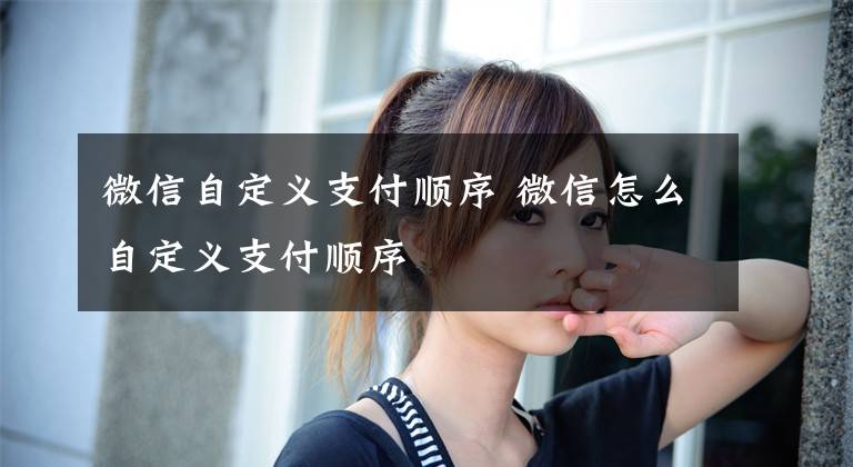 微信自定义支付顺序 微信怎么自定义支付顺序文章配图