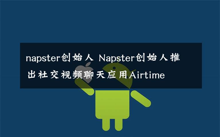 napster创始人 Napster创始人推出社交视频聊天应用Airtime