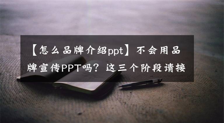 【怎么品牌介绍ppt】不会用品牌宣传PPT吗？这三个阶段请接受