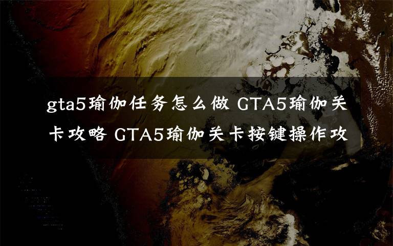 gta5瑜伽任务怎么做 GTA5瑜伽关卡攻略 GTA5瑜伽关卡按键操作攻略