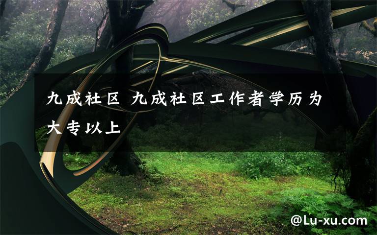 九成社区 九成社区工作者学历为大专以上