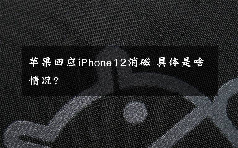 苹果回应iPhone12消磁 具体是啥情况?