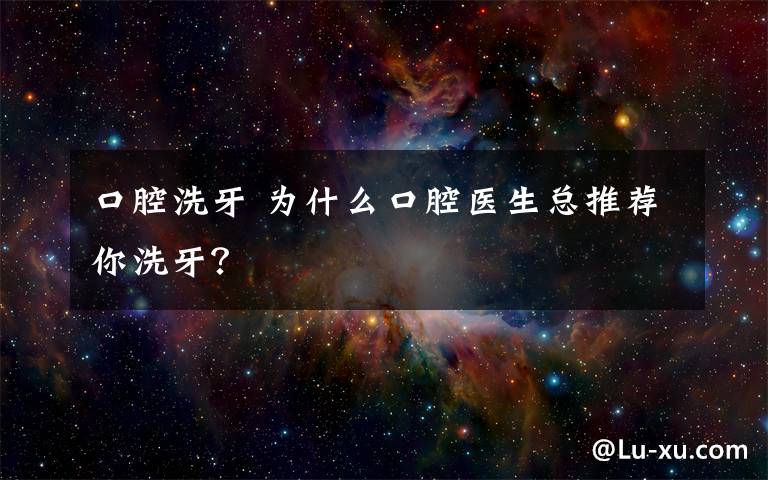 口腔洗牙 为什么口腔医生总推荐你洗牙？