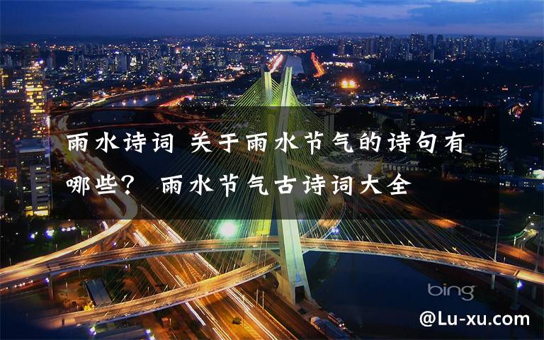 雨水诗词 关于雨水节气的诗句有哪些？ 雨水节气古诗词大全文章配图