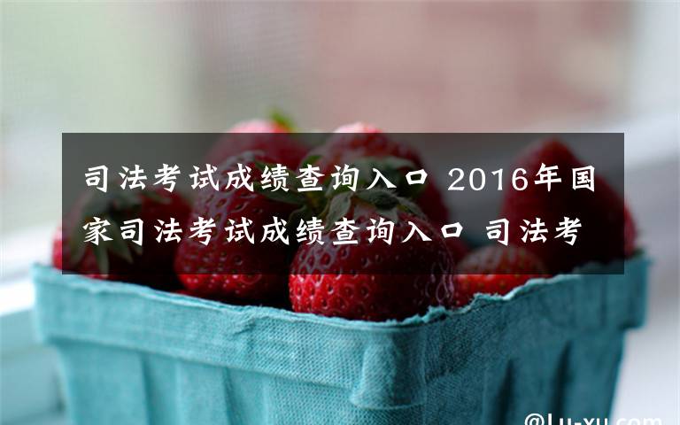 司法考试成绩查询入口 2016年国家司法考试成绩查询入口 司法考试合格线及成绩计算方式