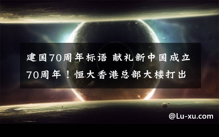 建国70周年标语 献礼新中国成立70周年！恒大香港总部大楼打出庆祝标语