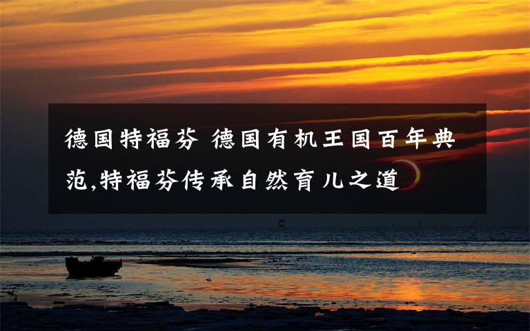 德国特福芬 德国有机王国百年典范,特福芬传承自然育儿之道文章配图