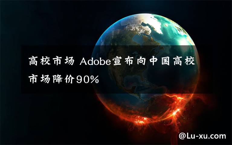 高校市场 Adobe宣布向中国高校市场降价90%