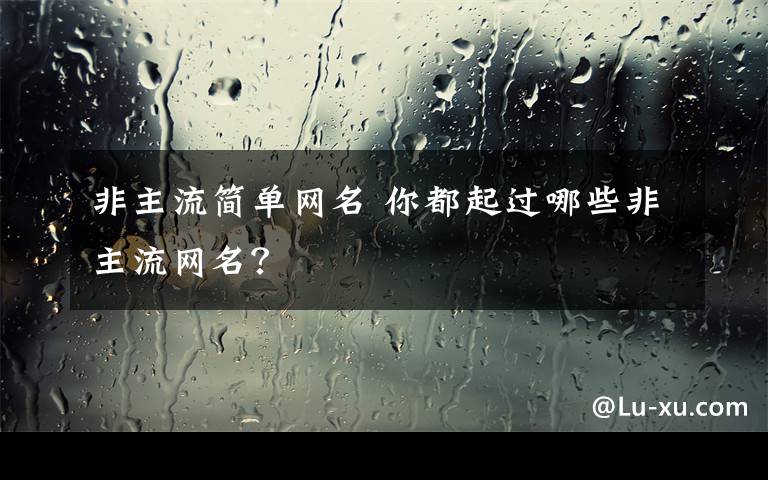 非主流简单网名 你都起过哪些非主流网名？