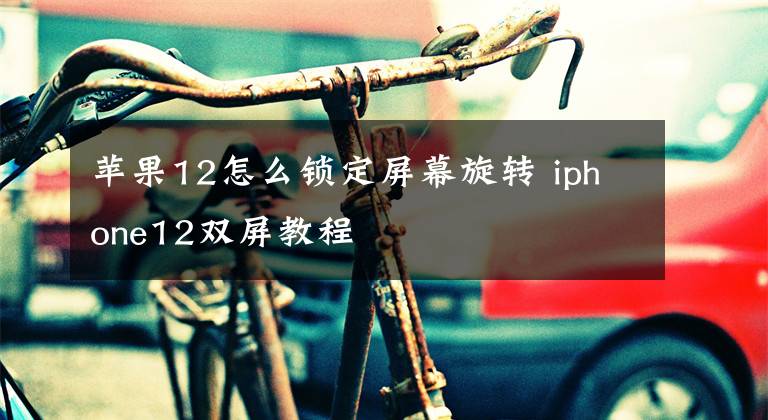 苹果12怎么锁定屏幕旋转 iphone12双屏教程