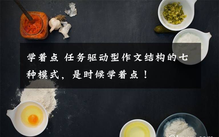 学着点 任务驱动型作文结构的七种模式，是时候学着点！