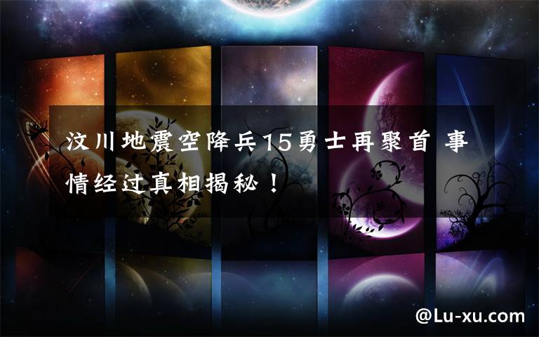 汶川地震空降兵15勇士再聚首 事情经过真相揭秘！