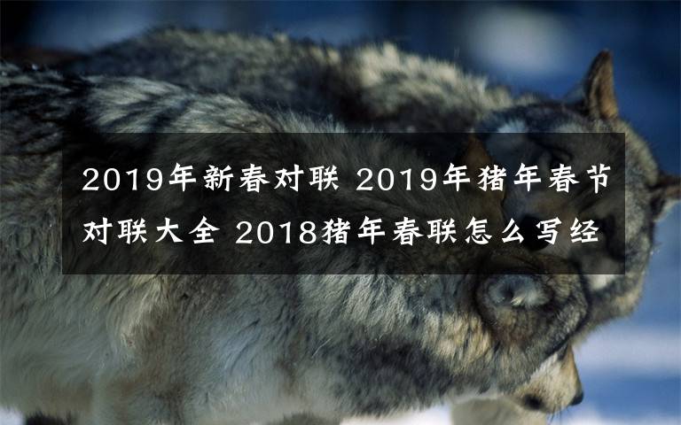 2019年新春对联 2019年猪年春节对联大全 2018猪年春联怎么写经典的猪年春联集锦