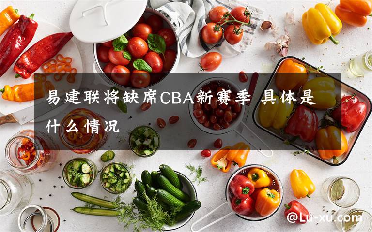 易建联将缺席CBA新赛季 具体是什么情况