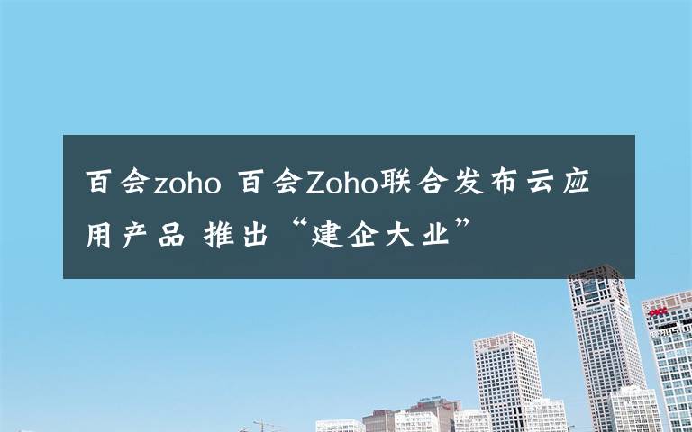百会zoho 百会Zoho联合发布云应用产品 推出“建企大业”