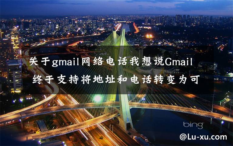 关于gmail网络电话我想说Gmail 终于支持将地址和电话转变为可点击操作的链接……