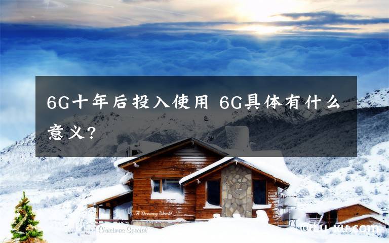 6G十年后投入使用 6G具体有什么意义?