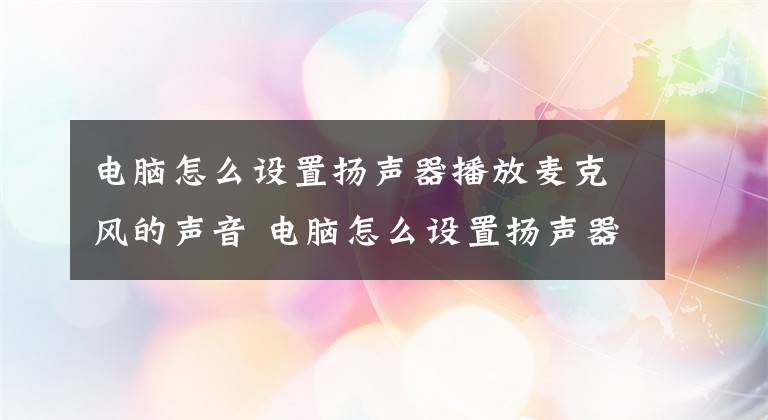 电脑怎么设置扬声器播放麦克风的声音 电脑怎么设置扬声器声音