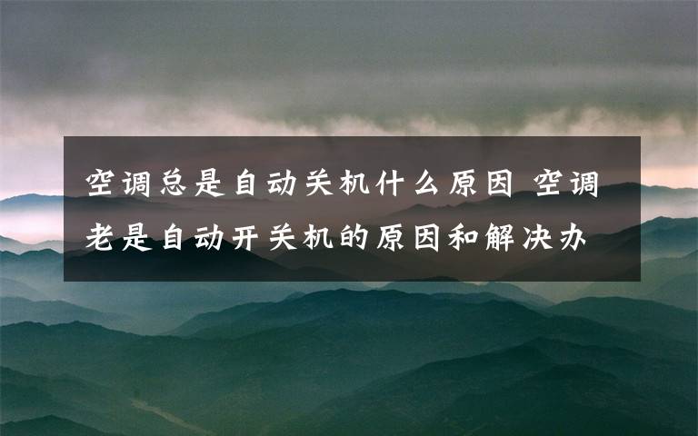 空调总是自动关机什么原因 空调老是自动开关机的原因和解决办法