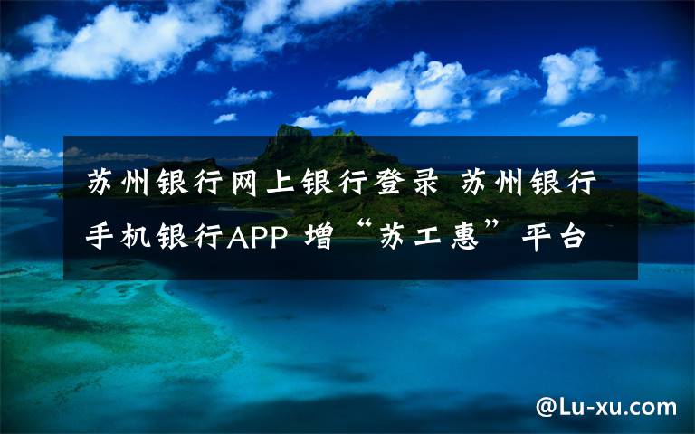 苏州银行网上银行登录 苏州银行手机银行APP 增“苏工惠”平台