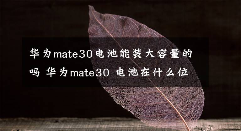 华为mate30电池能装大容量的吗 华为mate30 电池在什么位置