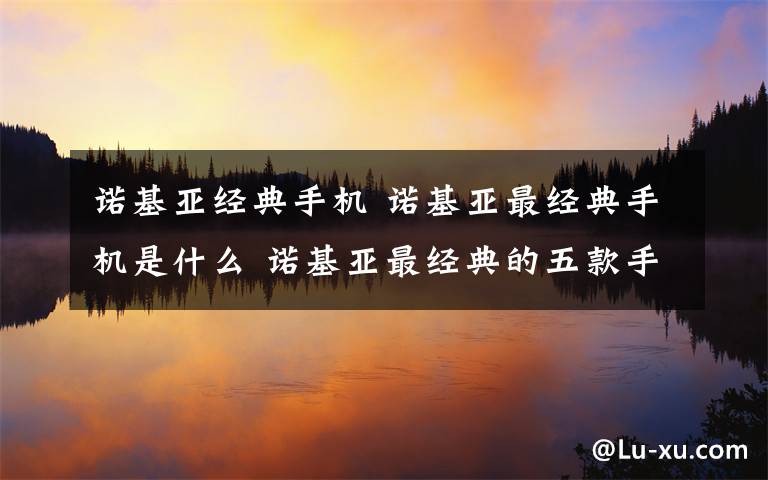 诺基亚经典手机 诺基亚最经典手机是什么 诺基亚最经典的五款手机介绍【图文】