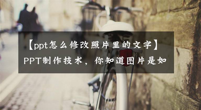 【ppt怎么修改照片里的文字】PPT制作技术，你知道图片是如何大量输出的吗？如何一次性改变文字？文章配图