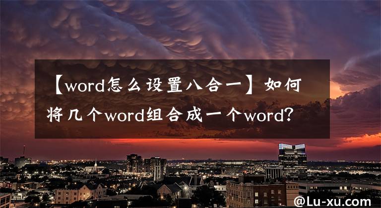 【word怎么设置八合一】如何将几个word组合成一个word？