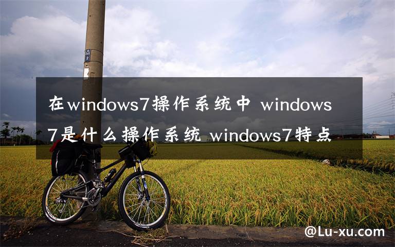 在windows7操作系统中 windows7是什么操作系统 windows7特点详解【图解】