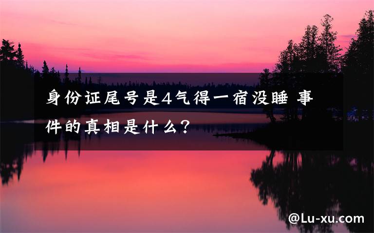 身份证尾号是4气得一宿没睡 事件的真相是什么？