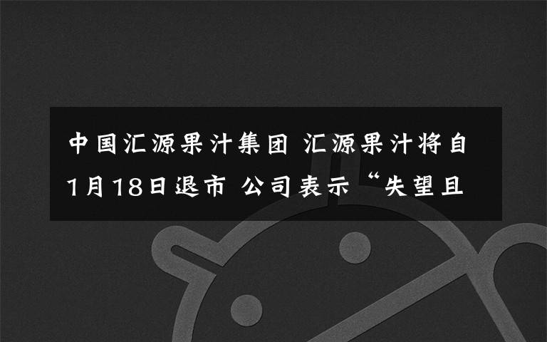 中国汇源果汁集团 汇源果汁将自1月18日退市 公司表示“失望且不同意有关决定”