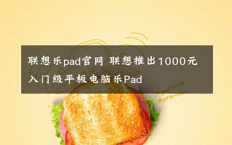 联想乐pad官网 联想推出1000元入门级平板电脑乐Pad