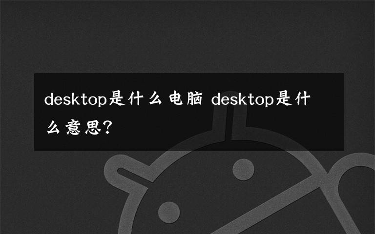 desktop是什么电脑 desktop是什么意思？