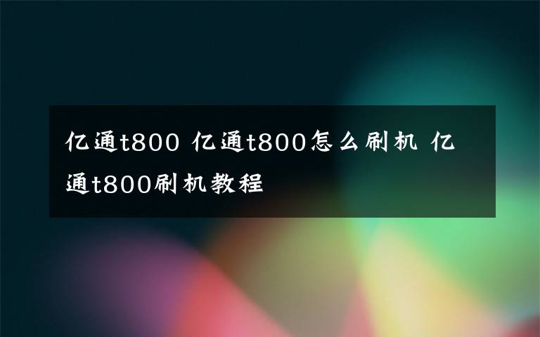 亿通t800 亿通t800怎么刷机 亿通t800刷机教程