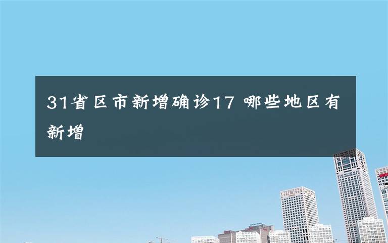 31省区市新增确诊17 哪些地区有新增